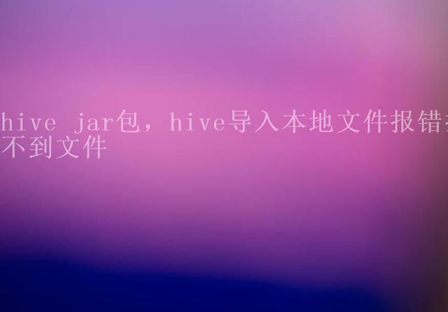 hive jar包，hive导入本地文件报错找不到文件1