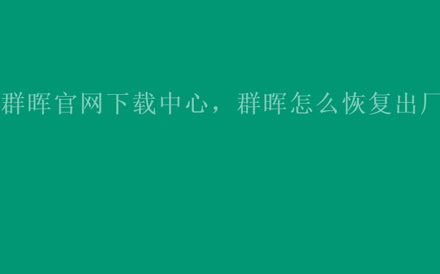 群晖官网下载中心，群晖怎么恢复出厂1