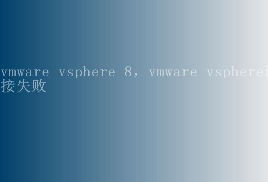 vmware vsphere 8，vmware vsphere连接失败2