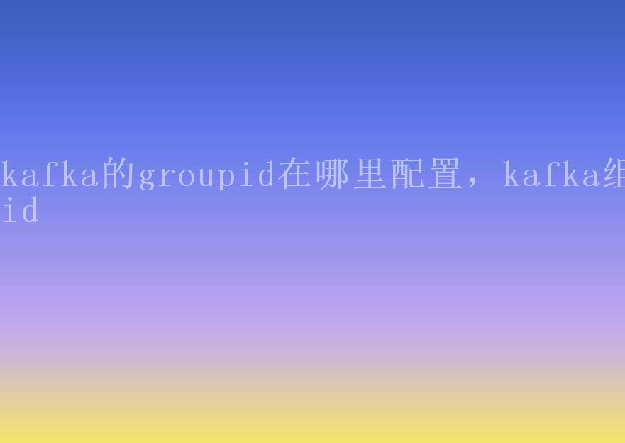 kafka的groupid在哪里配置，kafka组id2