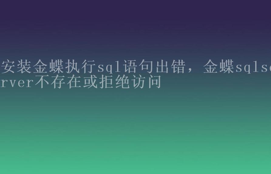 安装金蝶执行sql语句出错，金蝶sqlserver不存在或拒绝访问2