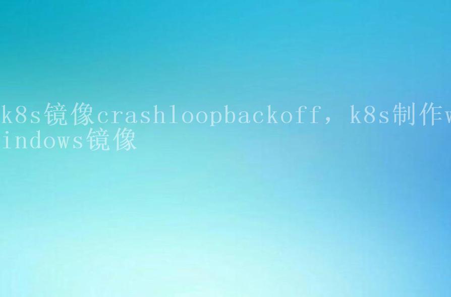 k8s镜像crashloopbackoff，k8s制作windows镜像1