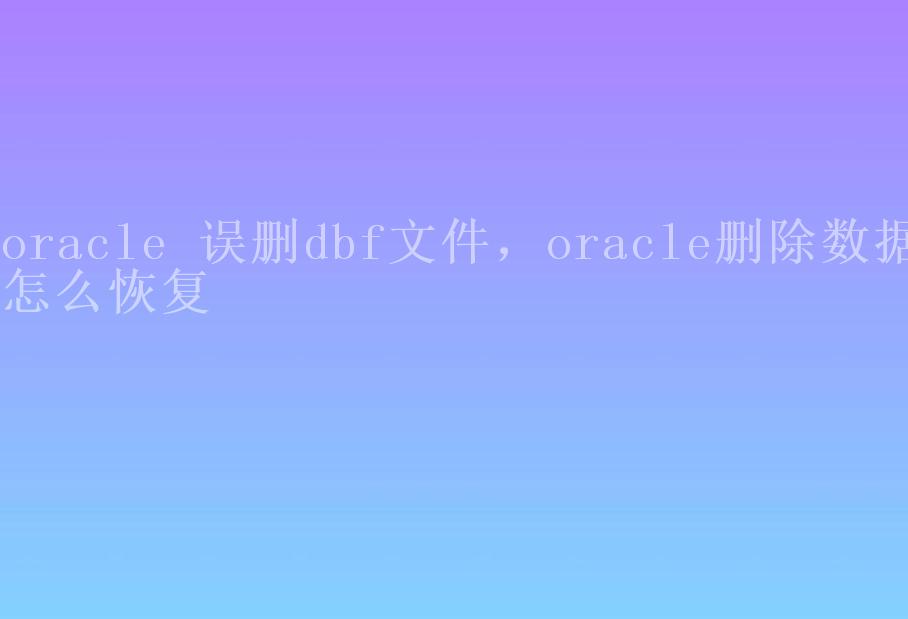 oracle 误删dbf文件，oracle删除数据怎么恢复2