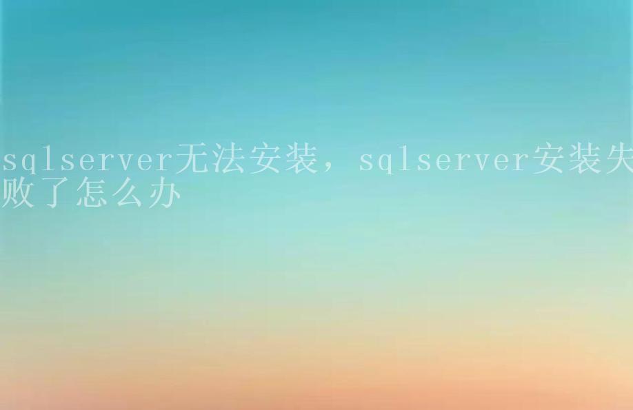 sqlserver无法安装，sqlserver安装失败了怎么办2