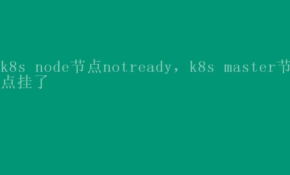 k8s node节点notready，k8s master节点挂了1