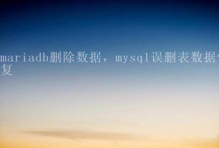 mariadb删除数据，mysql误删表数据恢复1