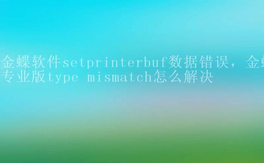 金蝶软件setprinterbuf数据错误，金蝶专业版type mismatch怎么解决1