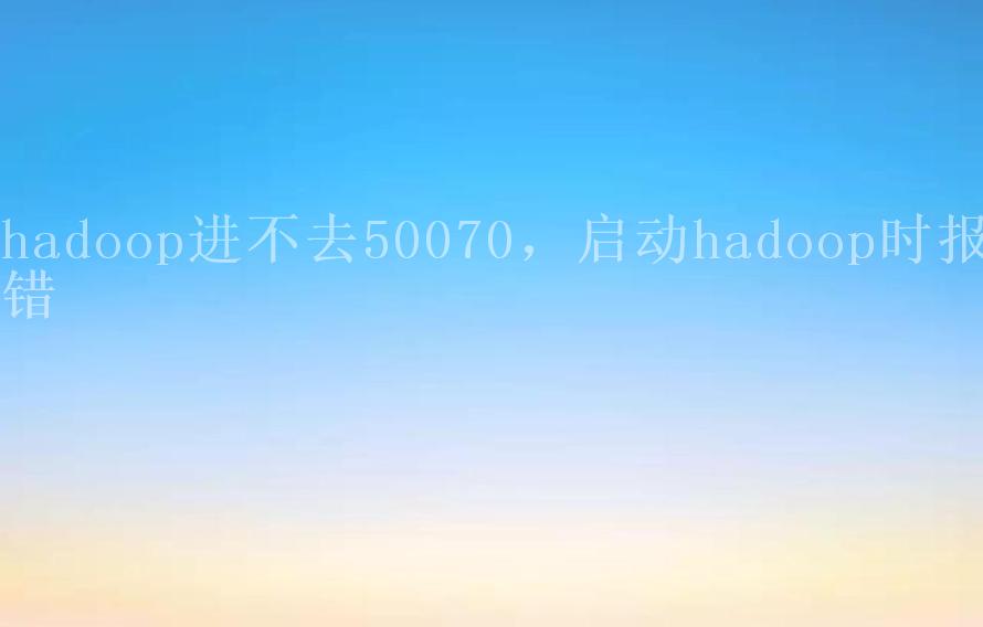 hadoop进不去50070，启动hadoop时报错2