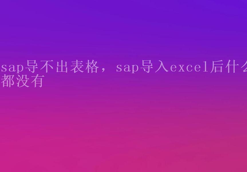 sap导不出表格，sap导入excel后什么都没有2