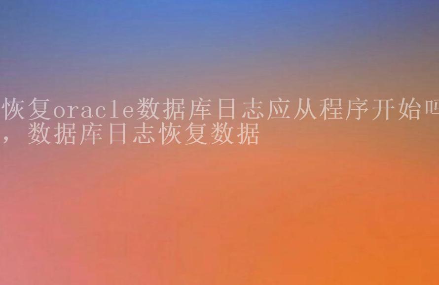 恢复oracle数据库日志应从程序开始吗，数据库日志恢复数据1