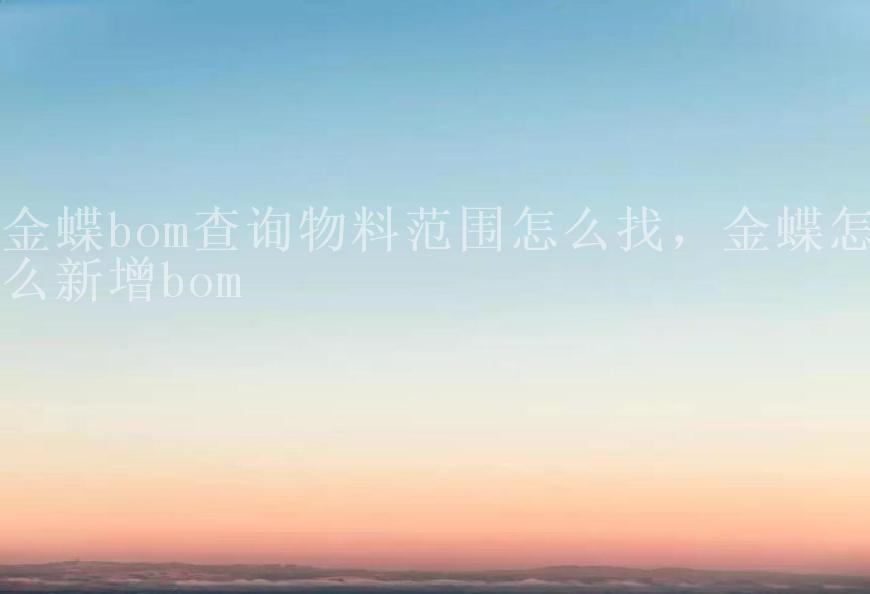 金蝶bom查询物料范围怎么找，金蝶怎么新增bom1