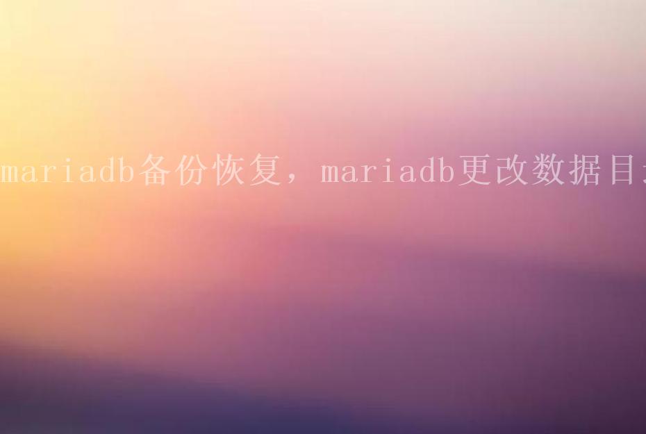 mariadb备份恢复，mariadb更改数据目录1