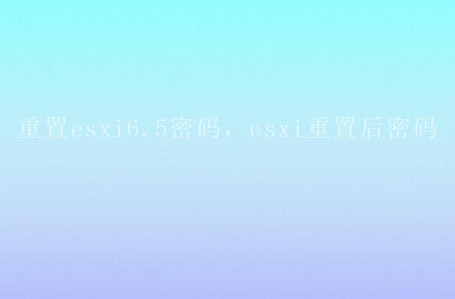 重置esxi6.5密码，esxi重置后密码1