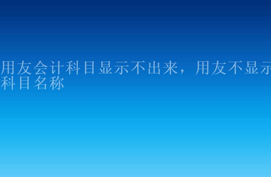 用友会计科目显示不出来，用友不显示科目名称2