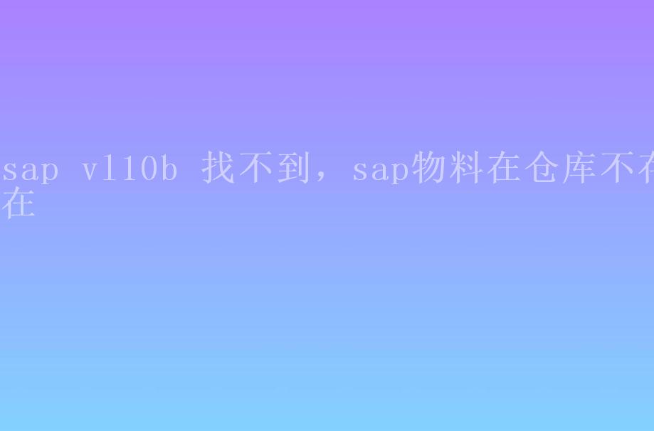 sap vl10b 找不到，sap物料在仓库不存在2