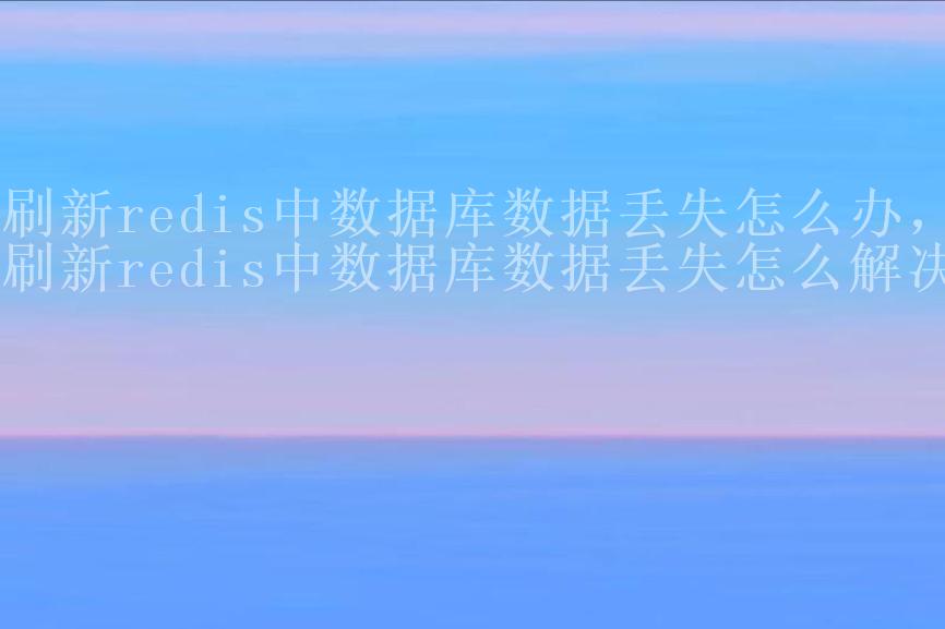 刷新redis中数据库数据丢失怎么办，刷新redis中数据库数据丢失怎么解决1