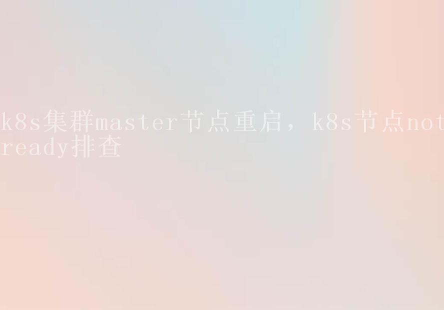 k8s集群master节点重启，k8s节点notready排查2