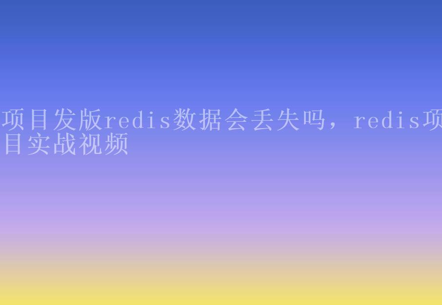 项目发版redis数据会丢失吗，redis项目实战视频2