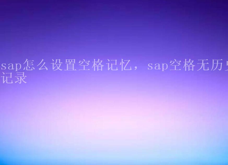 sap怎么设置空格记忆，sap空格无历史记录1