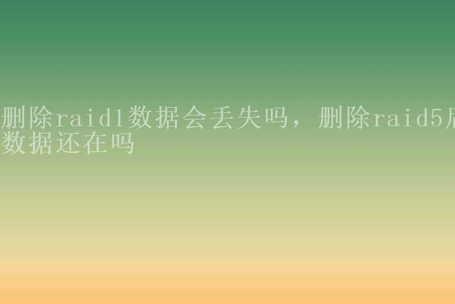 删除raid1数据会丢失吗，删除raid5后数据还在吗2