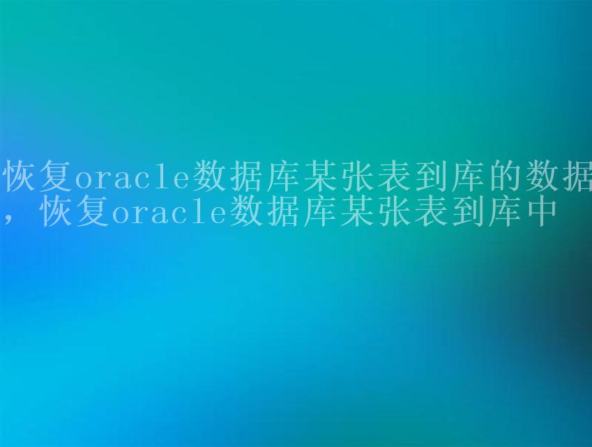 恢复oracle数据库某张表到库的数据，恢复oracle数据库某张表到库中1