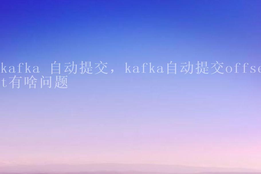 kafka 自动提交，kafka自动提交offset有啥问题1