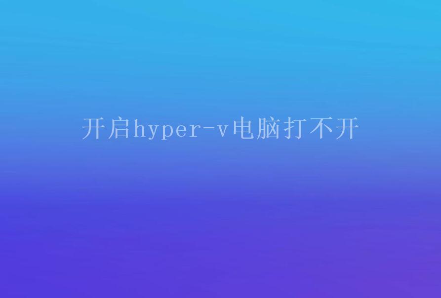 开启hyper-v电脑打不开1