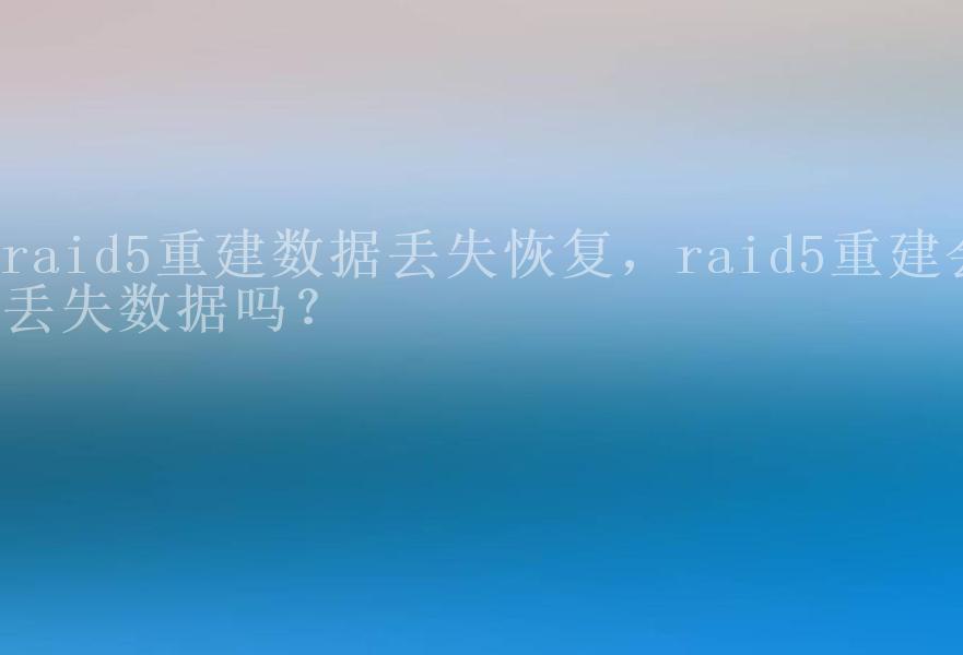 raid5重建数据丢失恢复，raid5重建会丢失数据吗？2