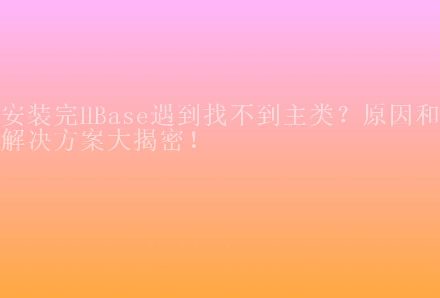 安装完HBase遇到找不到主类？原因和解决方案大揭密！2