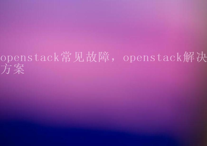 openstack常见故障，openstack解决方案2