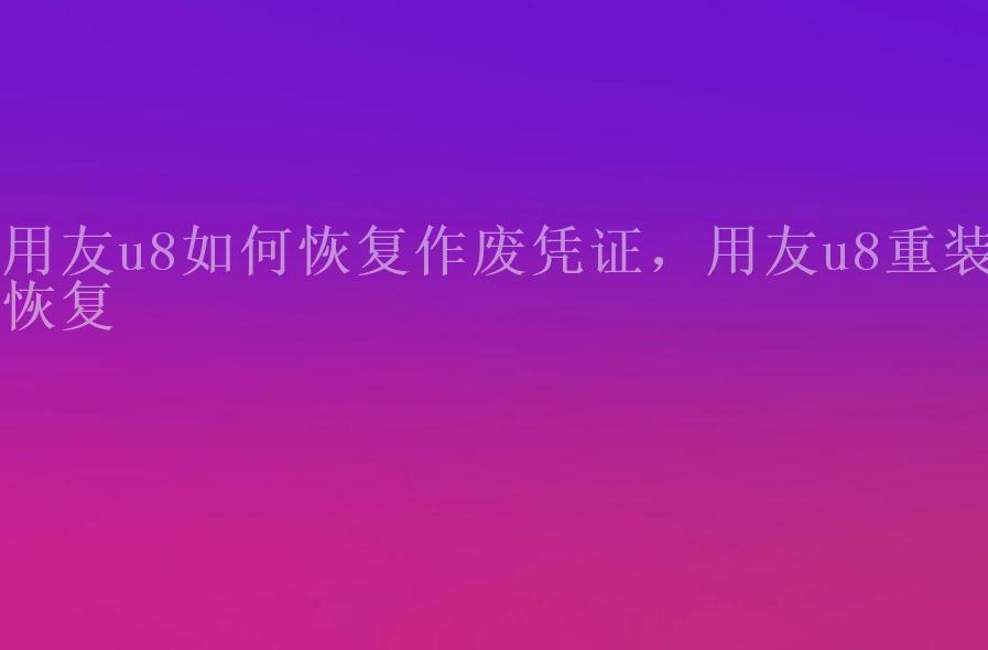 用友u8如何恢复作废凭证，用友u8重装恢复2