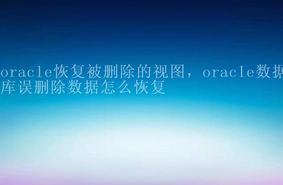 oracle恢复被删除的视图，oracle数据库误删除数据怎么恢复2