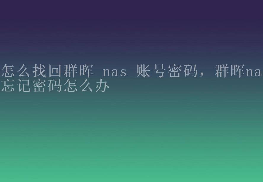 怎么找回群晖 nas 账号密码，群晖nas忘记密码怎么办2