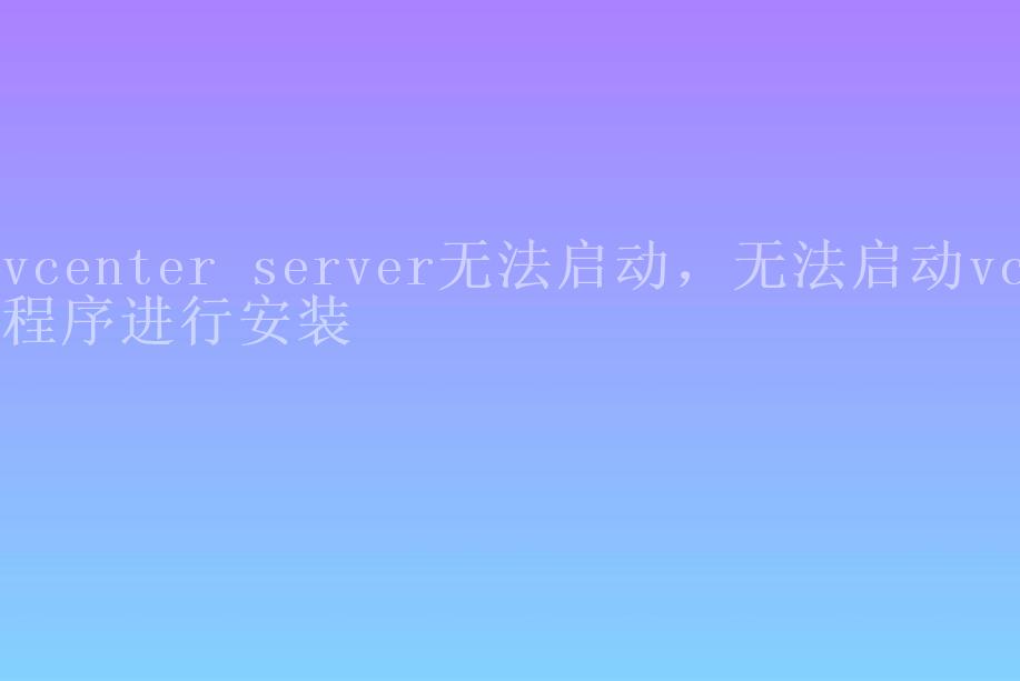 vcenter server无法启动，无法启动vc程序进行安装2