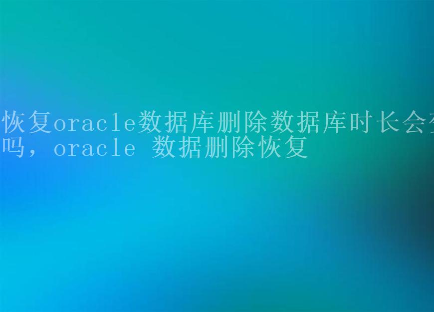 恢复oracle数据库删除数据库时长会变吗，oracle 数据删除恢复2