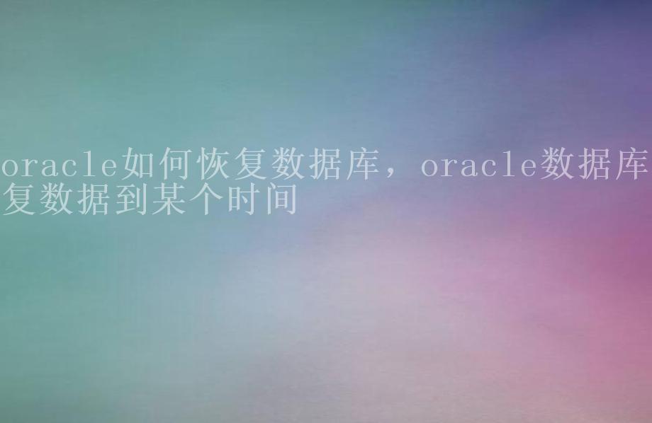 oracle如何恢复数据库，oracle数据库恢复数据到某个时间1