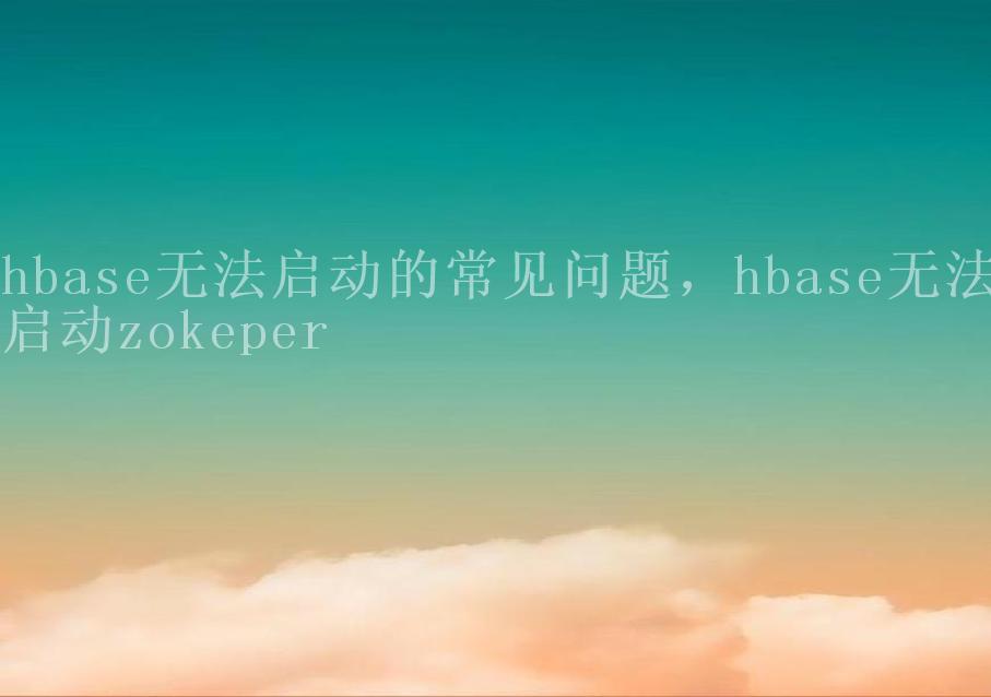 hbase无法启动的常见问题，hbase无法启动zokeper1