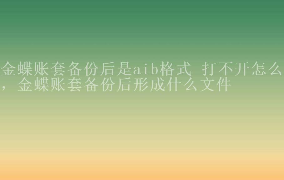 金蝶账套备份后是aib格式 打不开怎么办，金蝶账套备份后形成什么文件2