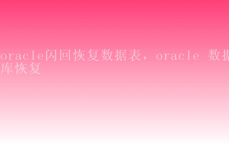 oracle闪回恢复数据表，oracle 数据库恢复2