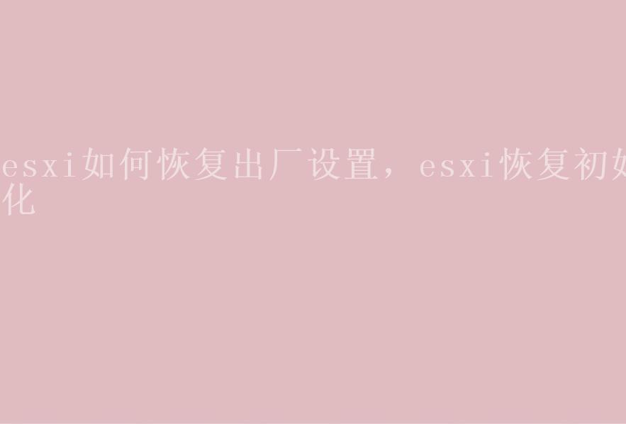 esxi如何恢复出厂设置，esxi恢复初始化2