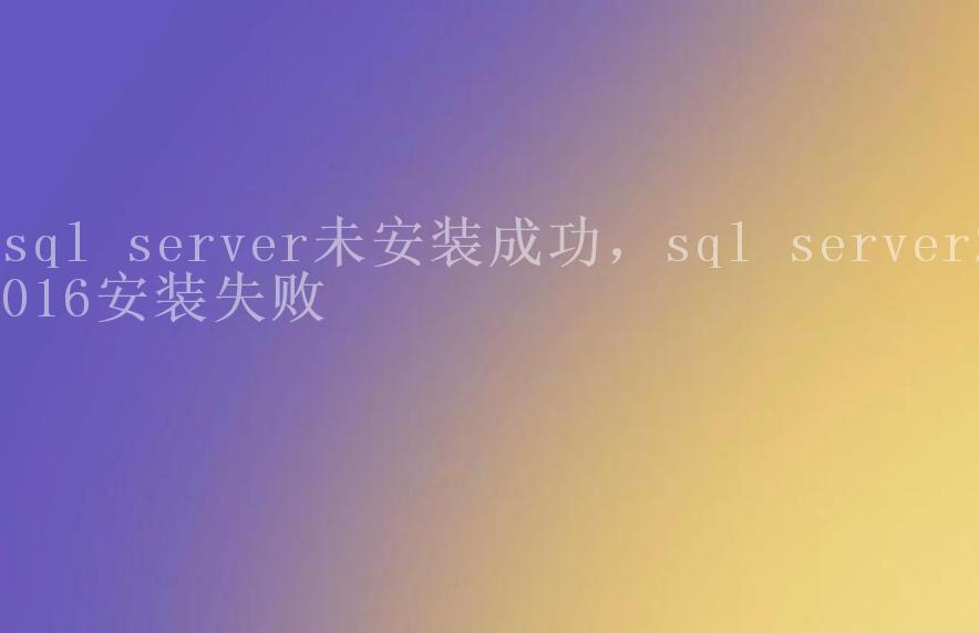 sql server未安装成功，sql server2016安装失败1