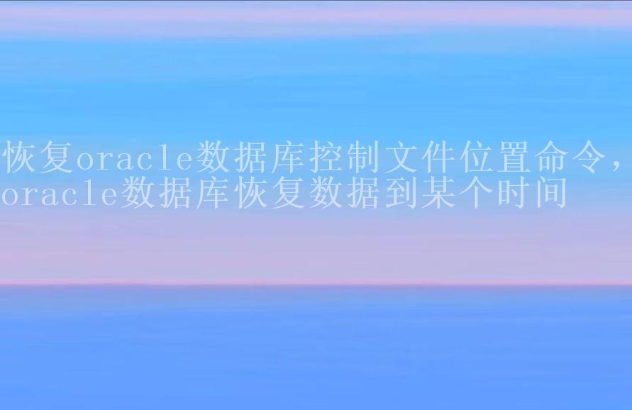 恢复oracle数据库控制文件位置命令，oracle数据库恢复数据到某个时间2