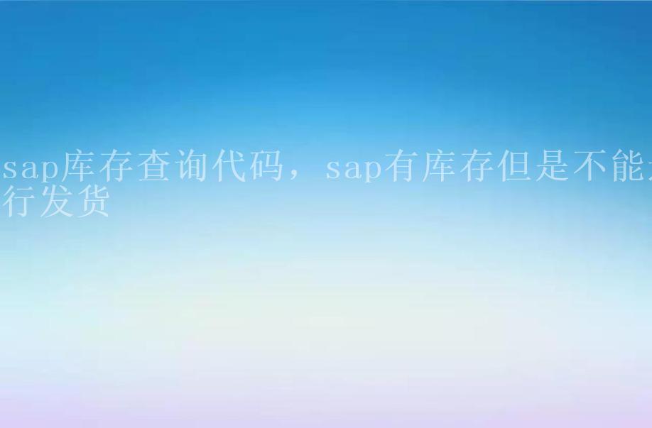 sap库存查询代码，sap有库存但是不能进行发货1