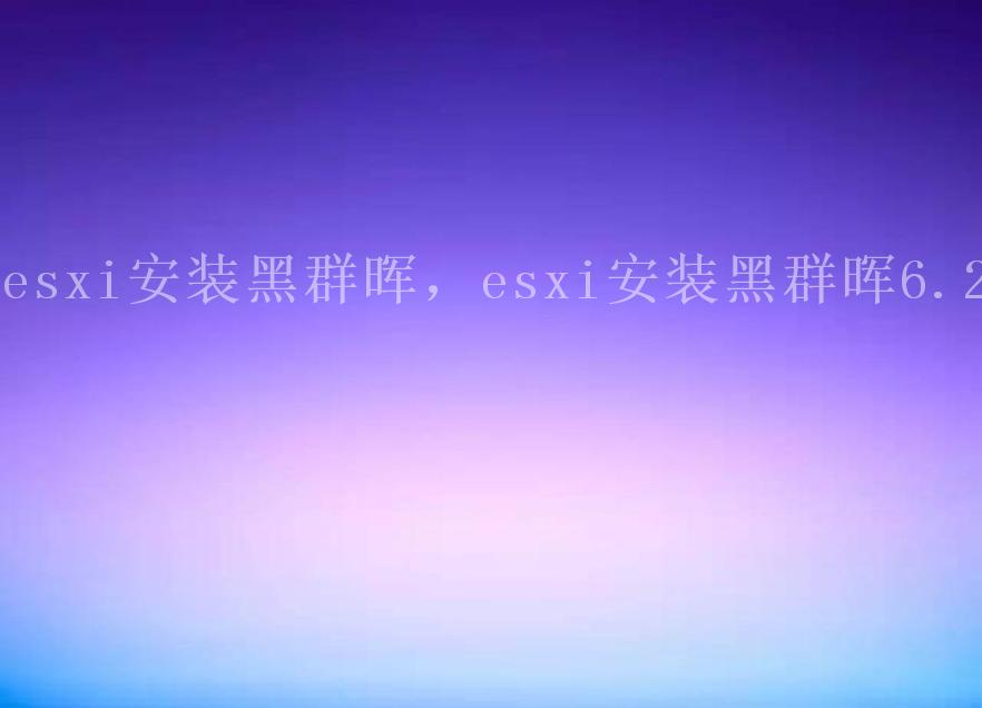 esxi安装黑群晖，esxi安装黑群晖6.21