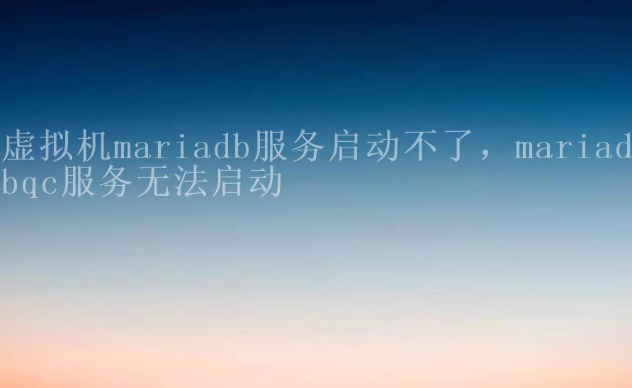 虚拟机mariadb服务启动不了，mariadbqc服务无法启动1