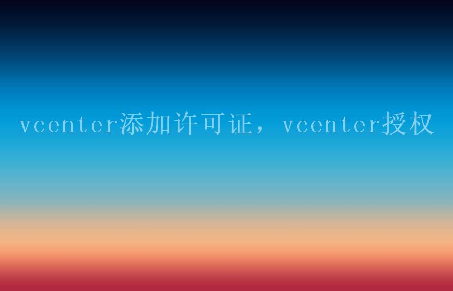 vcenter添加许可证，vcenter授权2