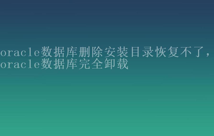 oracle数据库删除安装目录恢复不了，oracle数据库完全卸载1