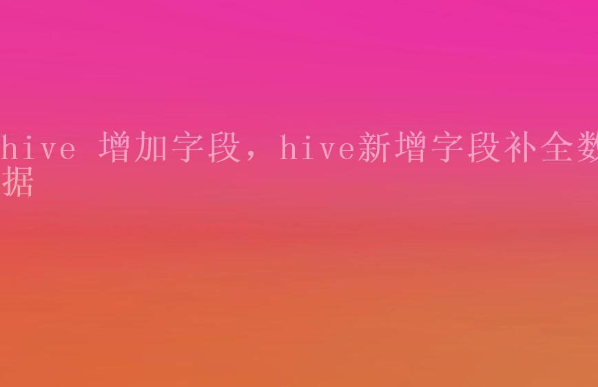 hive 增加字段，hive新增字段补全数据1