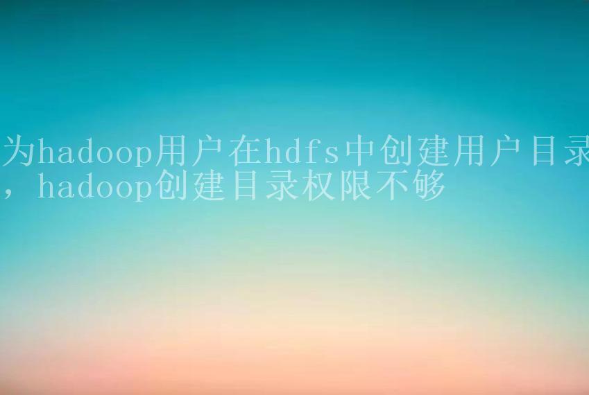 为hadoop用户在hdfs中创建用户目录，hadoop创建目录权限不够1