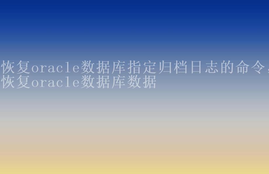 恢复oracle数据库指定归档日志的命令，恢复oracle数据库数据2